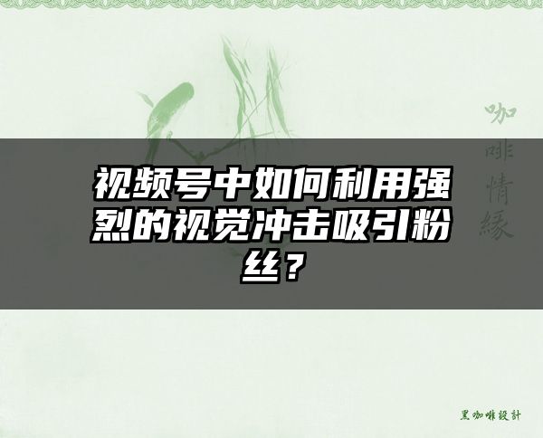 视频号中如何利用强烈的视觉冲击吸引粉丝？