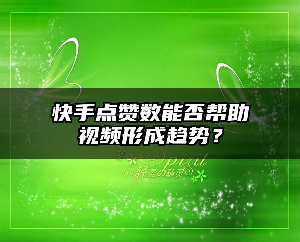 快手点赞数能否帮助视频形成趋势？