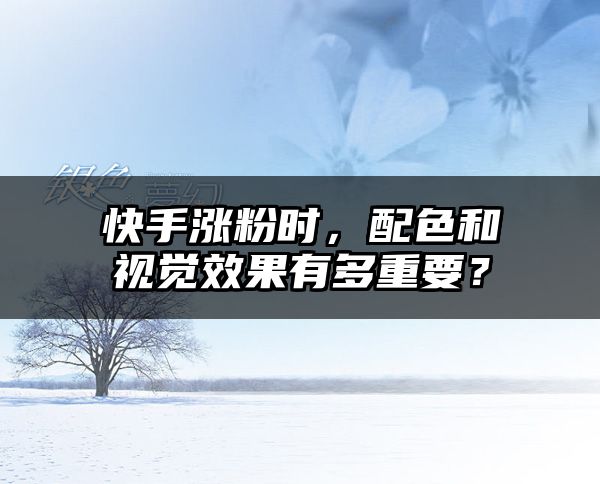 快手涨粉时，配色和视觉效果有多重要？