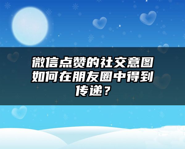 微信点赞的社交意图如何在朋友圈中得到传递？