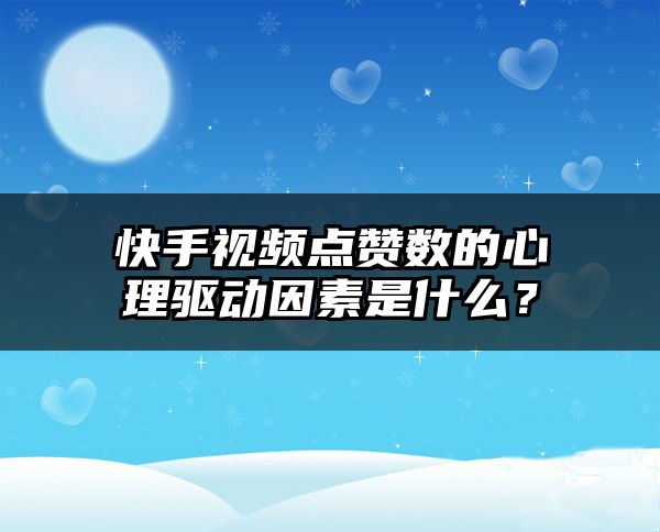 快手视频点赞数的心理驱动因素是什么？