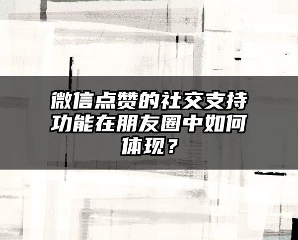 微信点赞的社交支持功能在朋友圈中如何体现？