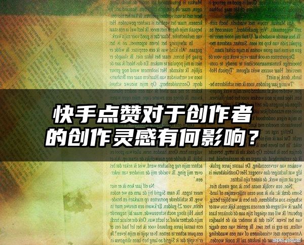 快手点赞对于创作者的创作灵感有何影响？