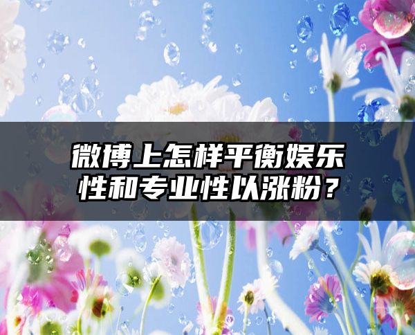 微博上怎样平衡娱乐性和专业性以涨粉？