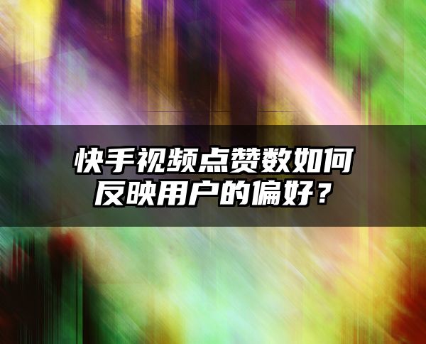 快手视频点赞数如何反映用户的偏好？