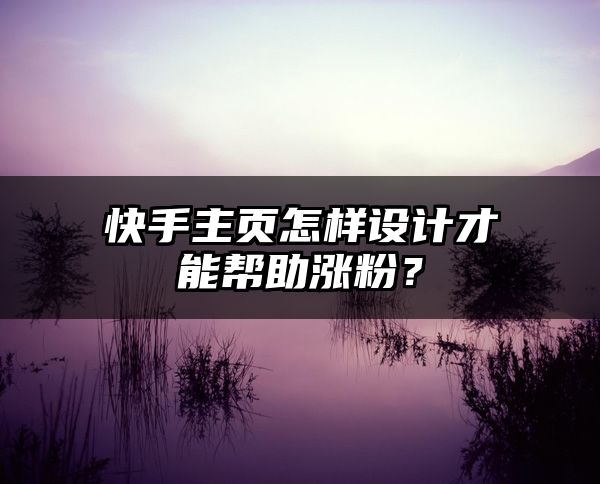 快手主页怎样设计才能帮助涨粉？