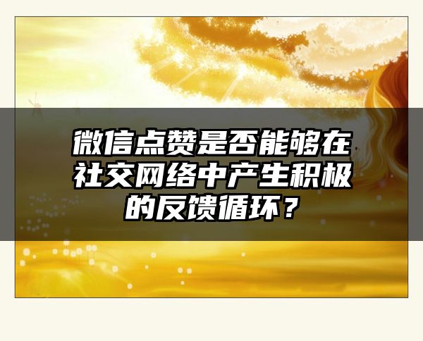 微信点赞是否能够在社交网络中产生积极的反馈循环？