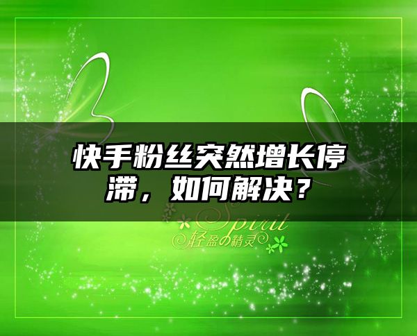 快手粉丝突然增长停滞，如何解决？