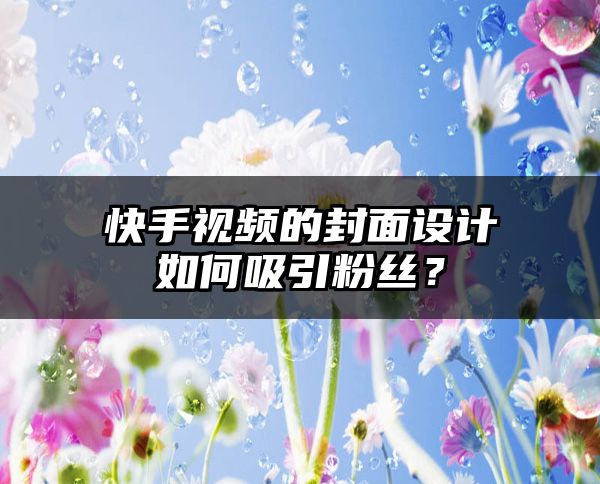 快手视频的封面设计如何吸引粉丝？