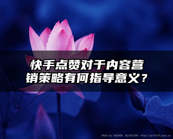 快手点赞对于内容营销策略有何指导意义？