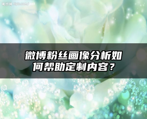 微博粉丝画像分析如何帮助定制内容？