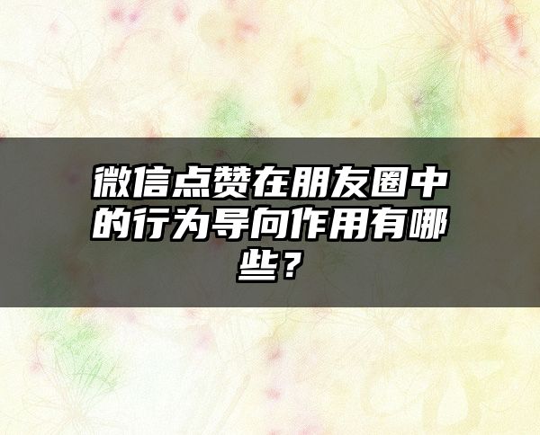 微信点赞在朋友圈中的行为导向作用有哪些？