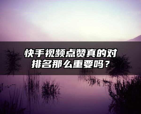 快手视频点赞真的对排名那么重要吗？