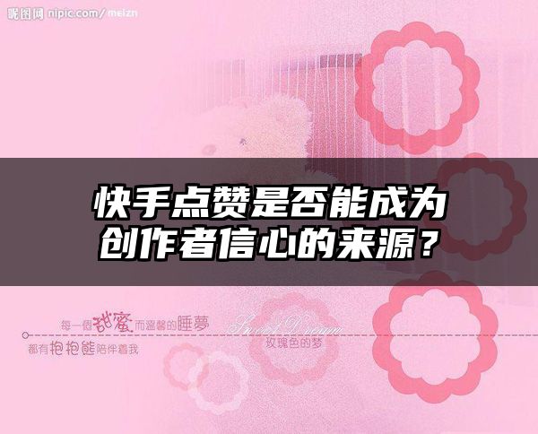 快手点赞是否能成为创作者信心的来源？