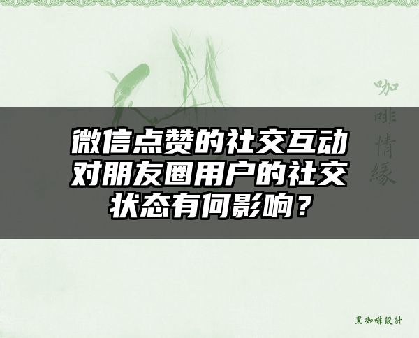 微信点赞的社交互动对朋友圈用户的社交状态有何影响？