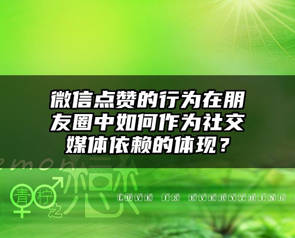 微信点赞的行为在朋友圈中如何作为社交媒体依赖的体现？