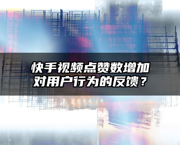 快手视频点赞数增加对用户行为的反馈？