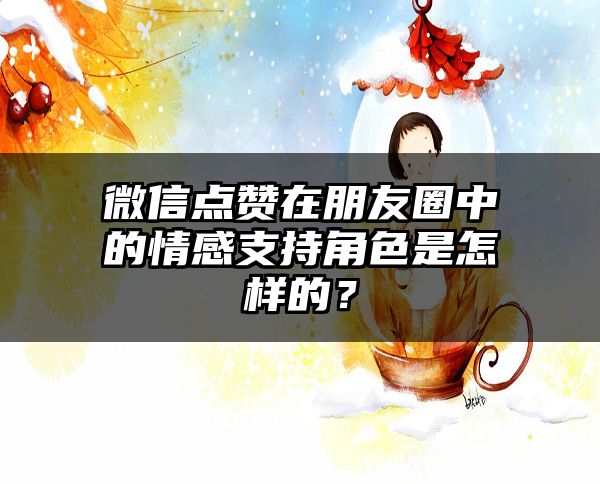 微信点赞在朋友圈中的情感支持角色是怎样的？