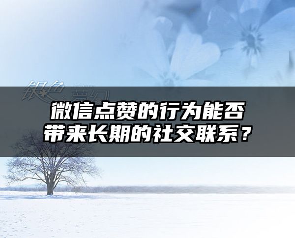 微信点赞的行为能否带来长期的社交联系？