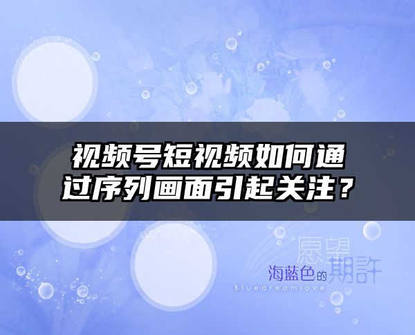 视频号短视频如何通过序列画面引起关注？