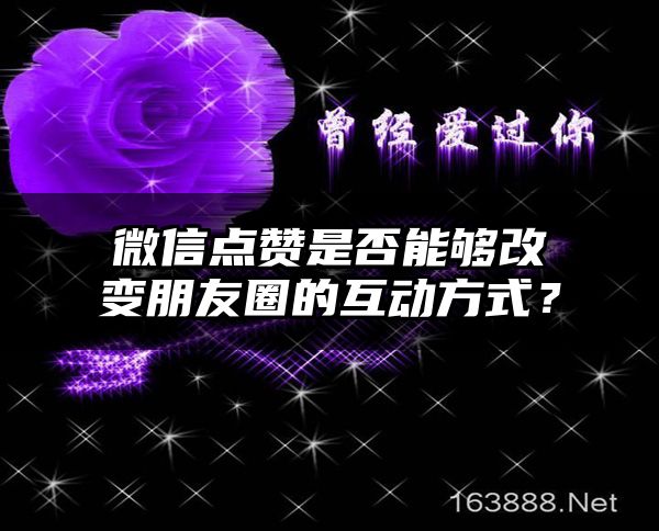 微信点赞是否能够改变朋友圈的互动方式？