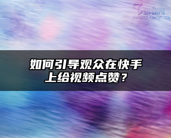 如何引导观众在快手上给视频点赞？