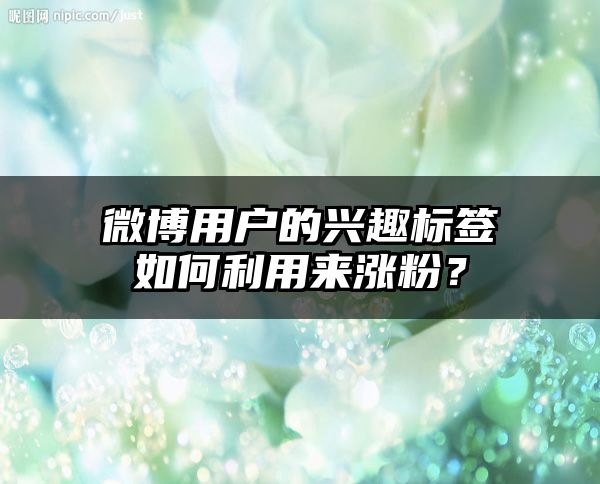 微博用户的兴趣标签如何利用来涨粉？