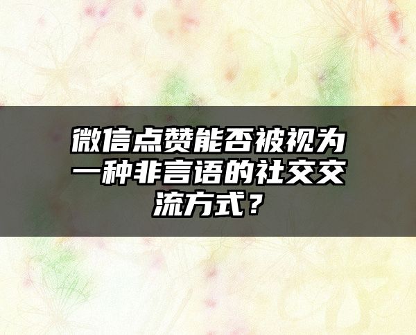 微信点赞能否被视为一种非言语的社交交流方式？