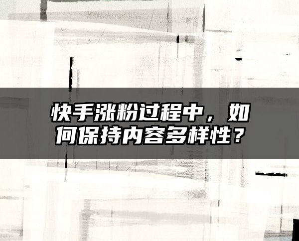 快手涨粉过程中，如何保持内容多样性？