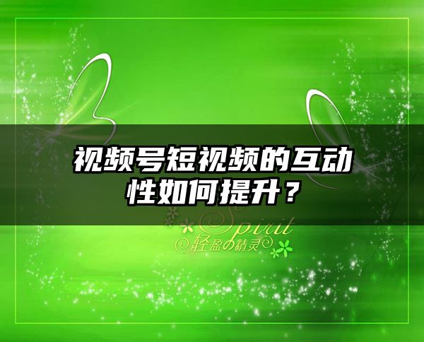 视频号短视频的互动性如何提升？