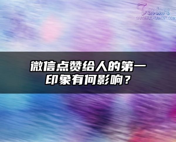 微信点赞给人的第一印象有何影响？