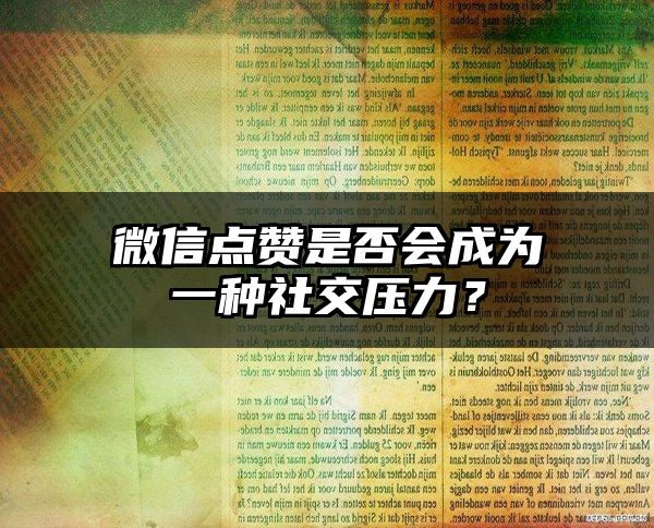 微信点赞是否会成为一种社交压力？