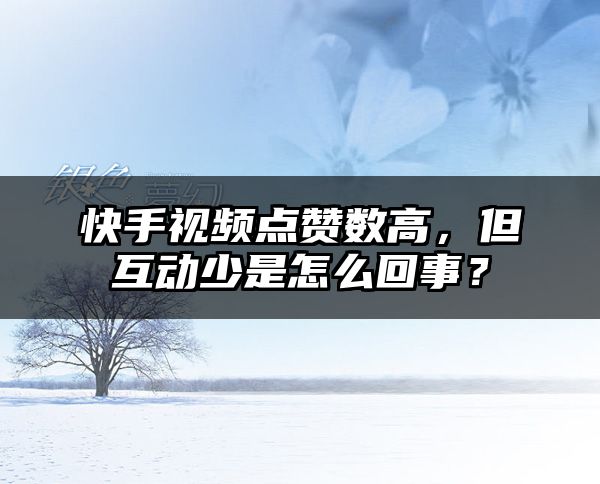 快手视频点赞数高，但互动少是怎么回事？