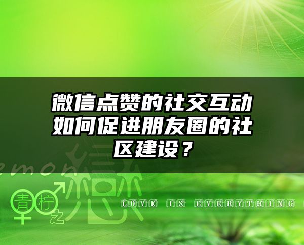 微信点赞的社交互动如何促进朋友圈的社区建设？