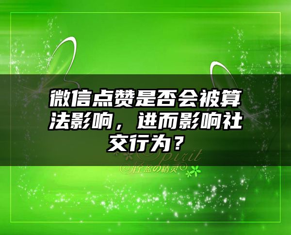 微信点赞是否会被算法影响，进而影响社交行为？