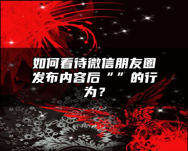 如何看待微信朋友圈发布内容后“”的行为？