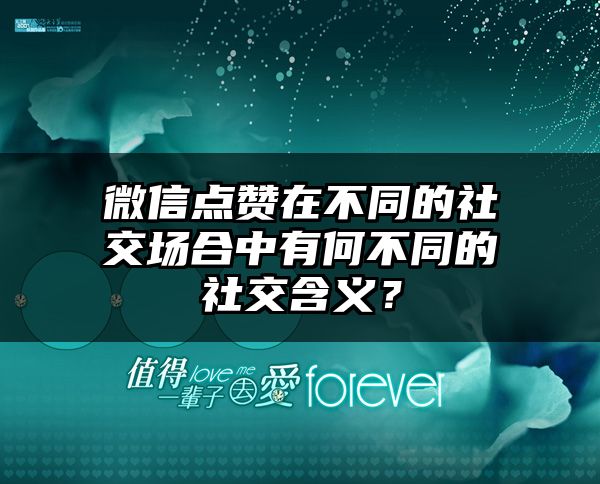 微信点赞在不同的社交场合中有何不同的社交含义？