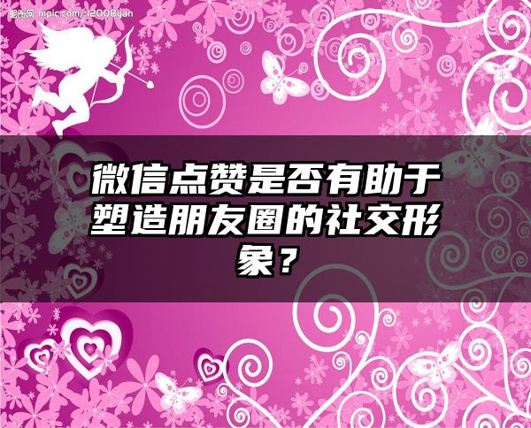 微信点赞是否有助于塑造朋友圈的社交形象？