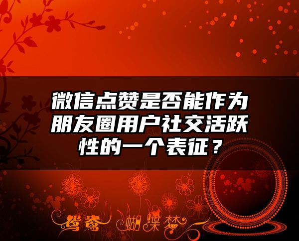 微信点赞是否能作为朋友圈用户社交活跃性的一个表征？