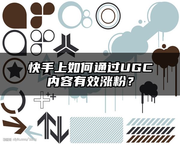 快手上如何通过UGC内容有效涨粉？