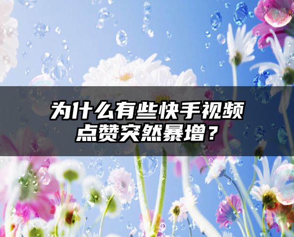 为什么有些快手视频点赞突然暴增？