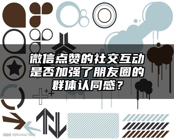 微信点赞的社交互动是否加强了朋友圈的群体认同感？