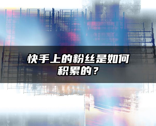 快手上的粉丝是如何积累的？