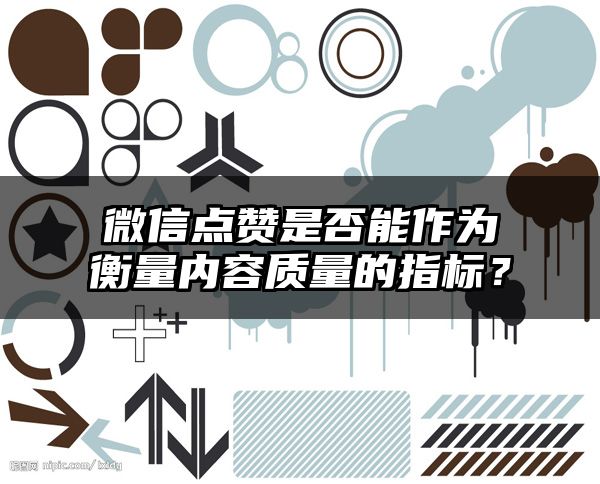 微信点赞是否能作为衡量内容质量的指标？