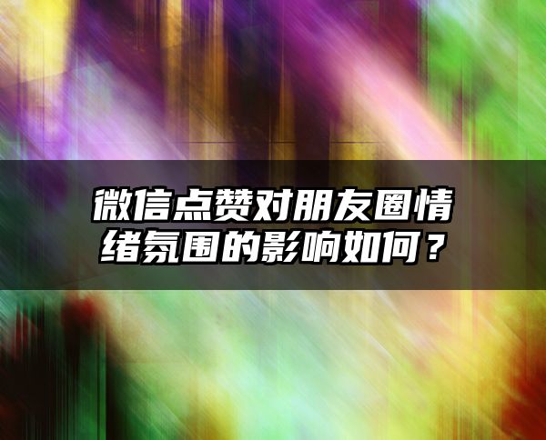 微信点赞对朋友圈情绪氛围的影响如何？