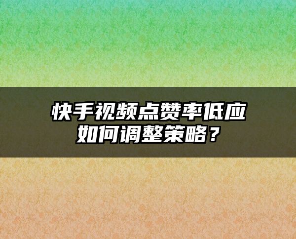 快手视频点赞率低应如何调整策略？