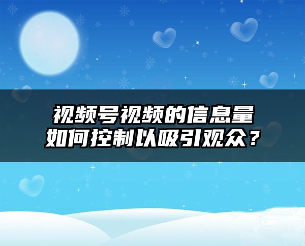 视频号视频的信息量如何控制以吸引观众？