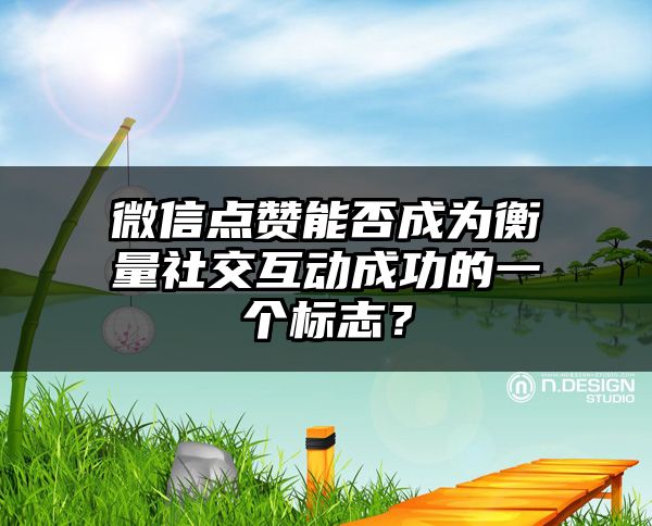 微信点赞能否成为衡量社交互动成功的一个标志？