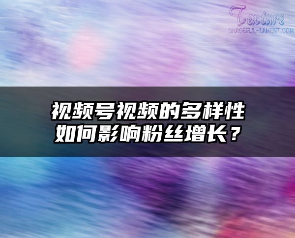 视频号视频的多样性如何影响粉丝增长？