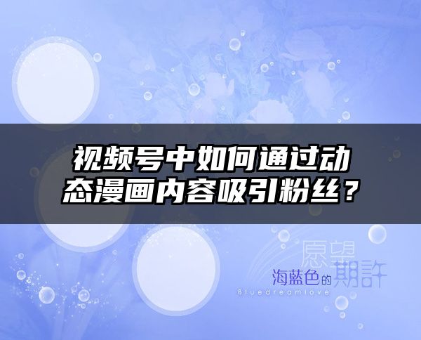 视频号中如何通过动态漫画内容吸引粉丝？